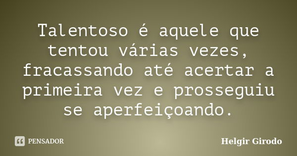 Talentoso é aquele que tentou várias vezes, fracassando até acertar a primeira vez e prosseguiu se aperfeiçoando.... Frase de Helgir Girodo.