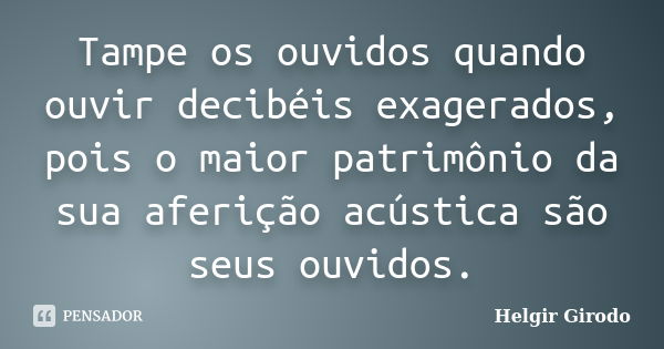 Tampe os ouvidos quando ouvir decibéis exagerados, pois o maior patrimônio da sua aferição acústica são seus ouvidos.... Frase de Helgir Girodo.