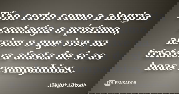 Tão certo como a alegria contagia o próximo, assim o que vive na tristeza afasta de si as boas companhias.... Frase de Helgir Girodo.