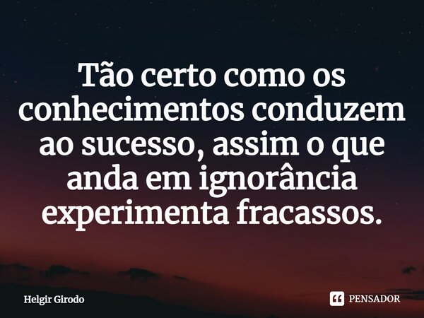 ⁠Tão certo como os conhecimentos conduzem ao sucesso, assim o que anda em ignorância experimenta fracassos.... Frase de Helgir Girodo.