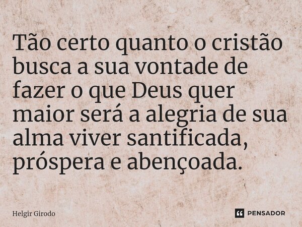 ⁠Tão certo quanto o cristão busca a sua vontade de fazer o que Deus quer maior será a alegria de sua alma viver santificada, próspera e abençoada.... Frase de Helgir Girodo.