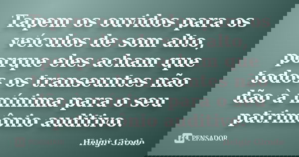 Tapem os ouvidos para os veículos de som alto, porque eles acham que todos os transeuntes não dão à mínima para o seu patrimônio auditivo.... Frase de Helgir Girodo.