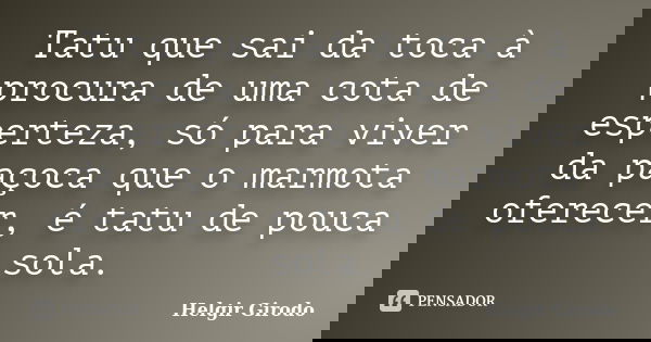 Tatu que sai da toca à procura de uma cota de esperteza, só para viver da paçoca que o marmota oferecer, é tatu de pouca sola.... Frase de Helgir Girodo.