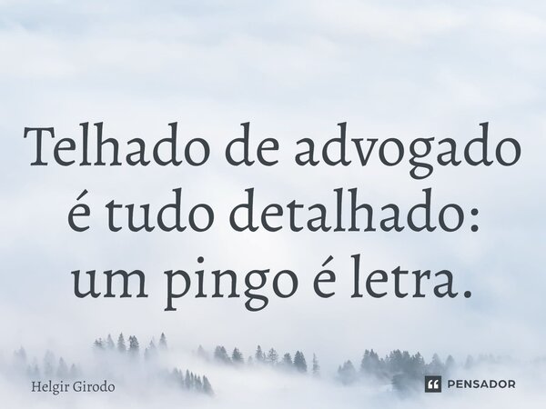 ⁠Telhado de advogado é tudo detalhado: um pingo é letra.... Frase de Helgir Girodo.