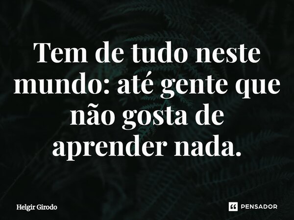 ⁠Tem de tudo neste mundo: até gente que não gosta de aprender nada.... Frase de Helgir Girodo.