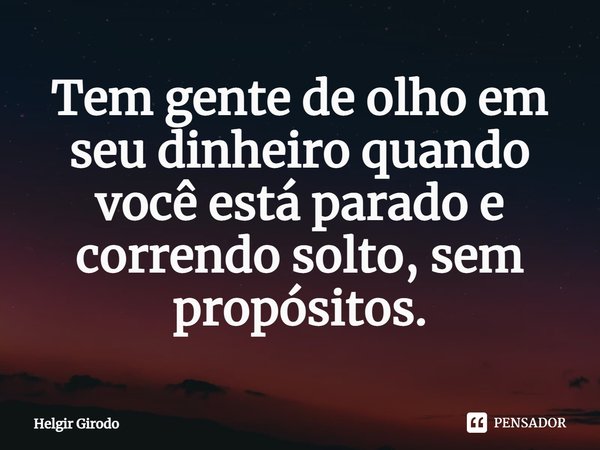⁠Tem gente de olho em seu dinheiro quando você está parado e correndo solto, sem propósitos.... Frase de Helgir Girodo.