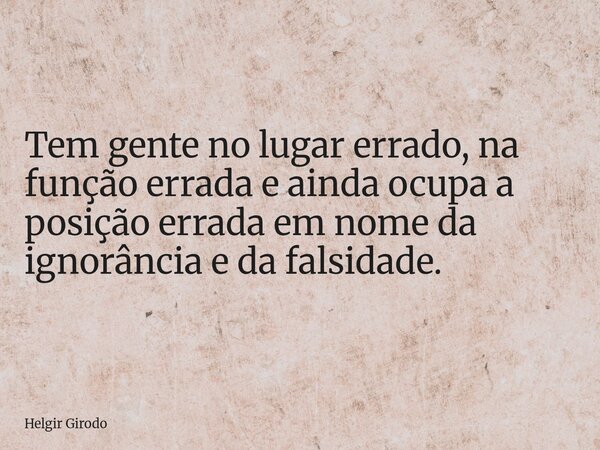 Tem gente no lugar errado, na função errada e ainda ocupa a posição errada em nome da ignorância e da falsidade.... Frase de Helgir Girodo.