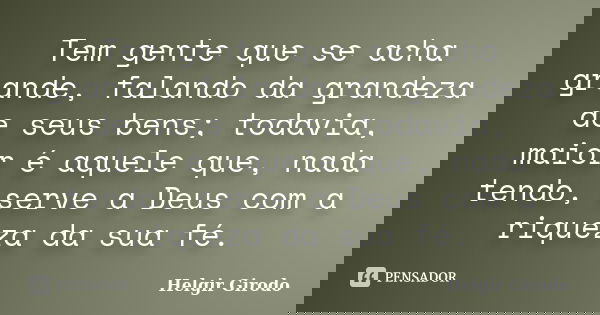 Tem gente que se acha grande, falando da grandeza de seus bens; todavia, maior é aquele que, nada tendo, serve a Deus com a riqueza da sua fé.... Frase de Helgir Girodo.