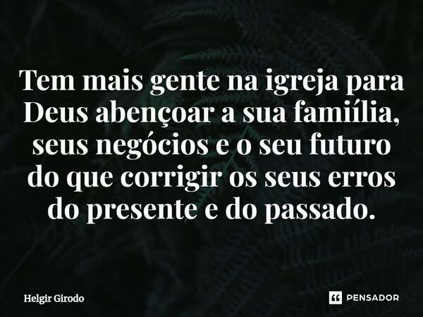 ⁠Tem mais gente na igreja para Deus abençoar a sua família, seus negócios e o seu futuro do que corrigir os seus erros do presente e do passado.... Frase de Helgir Girodo.