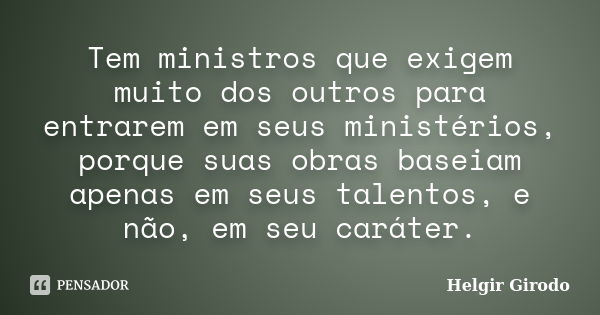 Tem ministros que exigem muito dos outros para entrarem em seus ministérios, porque suas obras baseiam apenas em seus talentos, e não, em seu caráter.... Frase de Helgir Girodo.