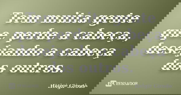Tem muita gente que perde a cabeça, desejando a cabeça dos outros.... Frase de Helgir Girodo.