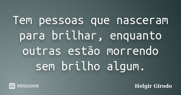 Tem pessoas que nasceram para brilhar, enquanto outras estão morrendo sem brilho algum.... Frase de Helgir Girodo.