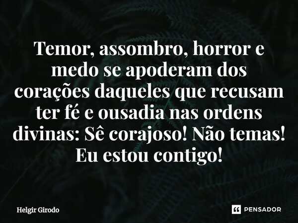 ⁠Temor, assombro, horror e medo se apoderam dos corações daqueles que recusam ter fé e ousadia nas ordens divinas: Sê corajoso! Não temas! Eu estou contigo!... Frase de Helgir Girodo.