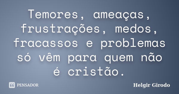 Temores, ameaças, frustrações, medos, fracassos e problemas só vêm para quem não é cristão.... Frase de Helgir Girodo.