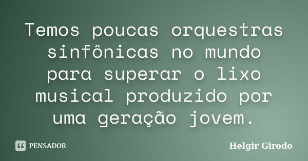 Temos poucas orquestras sinfônicas no mundo para superar o lixo musical produzido por uma geração jovem.... Frase de Helgir Girodo.