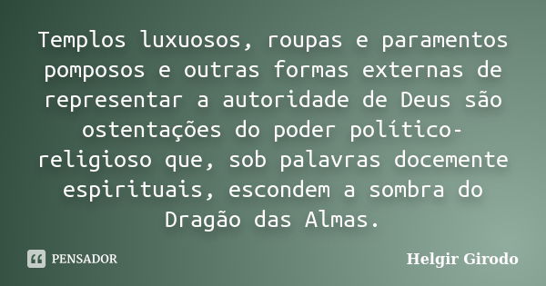 Templos luxuosos, roupas e paramentos pomposos e outras formas externas de representar a autoridade de Deus são ostentações do poder político-religioso que, sob... Frase de Helgir Girodo.