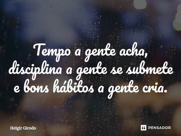 Tempo a gente acha, disciplina a gente se submete e bons hábitos a gente cria.... Frase de Helgir Girodo.