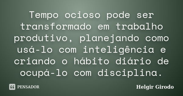 Tempo ocioso pode ser transformado em trabalho produtivo, planejando como usá-lo com inteligência e criando o hábito diário de ocupá-lo com disciplina.... Frase de Helgir Girodo.