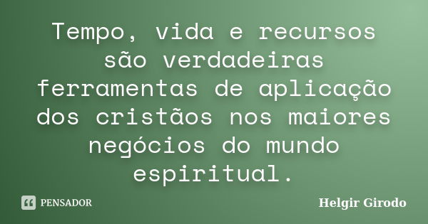 Tempo, vida e recursos são verdadeiras ferramentas de aplicação dos cristãos nos maiores negócios do mundo espiritual.... Frase de Helgir Girodo.