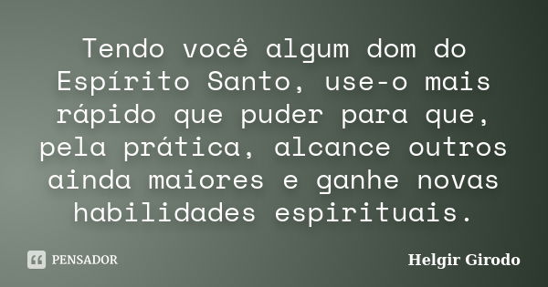 Tendo você algum dom do Espírito Santo, use-o mais rápido que puder para que, pela prática, alcance outros ainda maiores e ganhe novas habilidades espirituais.... Frase de Helgir Girodo.