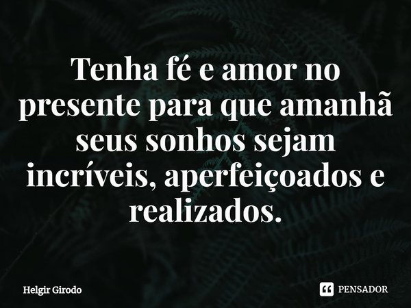 Tenha fé e amor no presente para que amanhã seus sonhos sejam incríveis, aperfeiçoados e realizados.... Frase de Helgir Girodo.