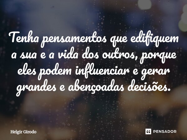 Tenha pensamentos que edifiquem a sua e a vida dos outros, porque eles podem influenciar e gerar grandes e abençoadas decisões.... Frase de Helgir Girodo.