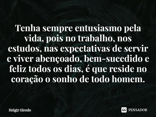 ⁠Tenha sempre entusiasmo pela vida, pois no trabalho, nos estudos, nas expectativas de servir e viver abençoado, bem-sucedido e feliz todos os dias, é que resid... Frase de Helgir Girodo.