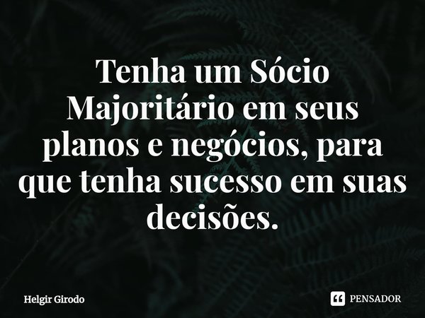 ⁠Tenha um Sócio Majoritário em seus planos e negócios, para que tenha sucesso em suas decisões.... Frase de Helgir Girodo.