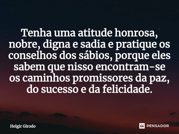 ⁠Tenha uma atitude honrosa, nobre, digna e sadia e pratique os conselhos dos sábios, porque eles sabem que nisso encontram-se os caminhos promissores da paz, do... Frase de Helgir Girodo.
