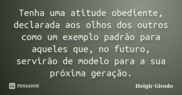 Tenha uma atitude obediente, declarada aos olhos dos outros como um exemplo padrão para aqueles que, no futuro, servirão de modelo para a sua próxima geração.... Frase de Helgir Girodo.