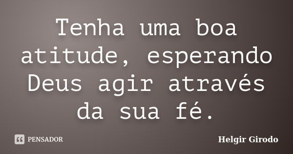 Tenha uma boa atitude, esperando Deus agir através da sua fé.... Frase de Helgir Girodo.