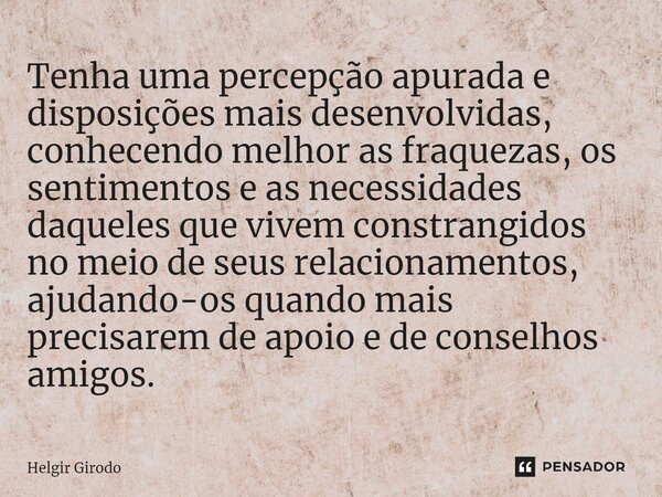 ⁠Tenha uma percepção apurada e disposições mais desenvolvidas, conhecendo melhor as fraquezas, os sentimentos e as necessidades daqueles que vivem constrangidos... Frase de Helgir Girodo.