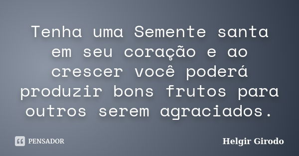 Tenha uma Semente santa em seu coração e ao crescer você poderá produzir bons frutos para outros serem agraciados.... Frase de Helgir Girodo.