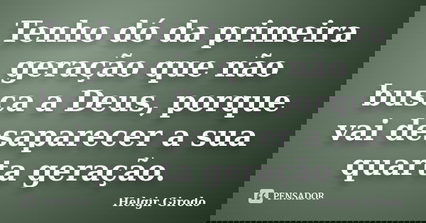 Tenho dó da primeira geração que não busca a Deus, porque vai desaparecer a sua quarta geração.... Frase de Helgir Girodo.