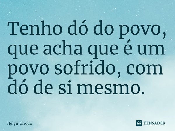 ⁠Tenho dó do povo, que acha que é um povo sofrido, com dó de si mesmo.... Frase de Helgir Girodo.