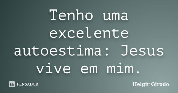 Tenho uma excelente autoestima: Jesus vive em mim.... Frase de Helgir Girodo.