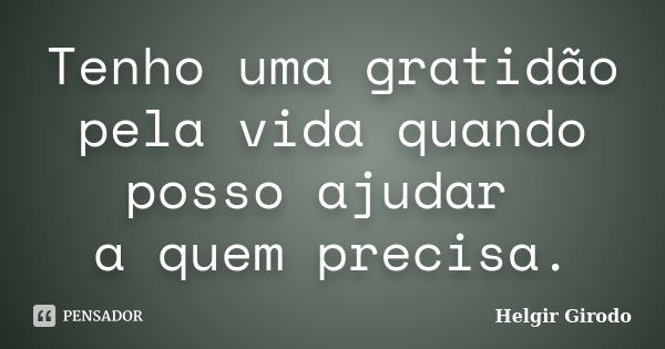 Tenho uma gratidão pela vida quando posso ajudar a quem precisa.... Frase de Helgir Girodo.