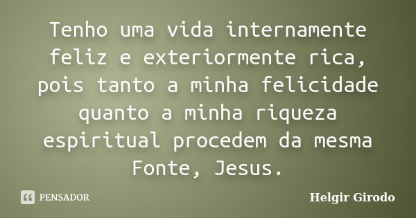 Tenho uma vida internamente feliz e exteriormente rica, pois tanto a minha felicidade quanto a minha riqueza espiritual procedem da mesma Fonte, Jesus.... Frase de Helgir Girodo.