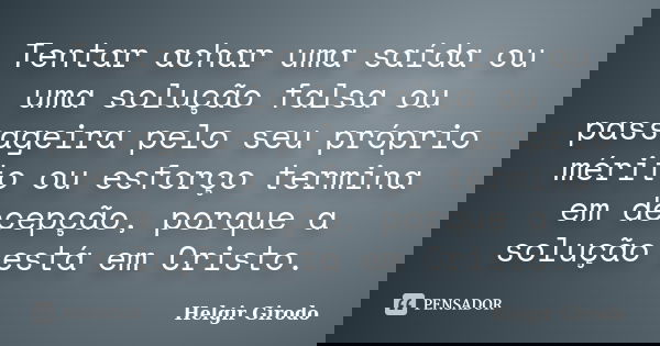 Tentar achar uma saída ou uma solução falsa ou passageira pelo seu próprio mérito ou esforço termina em decepção, porque a solução está em Cristo.... Frase de Helgir Girodo.