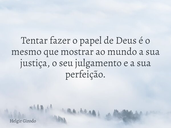 Tentar fazer o papel de Deus é o mesmo que mostrar ao mundo a sua justiça, o seu julgamento e a sua perfeição.... Frase de Helgir Girodo.