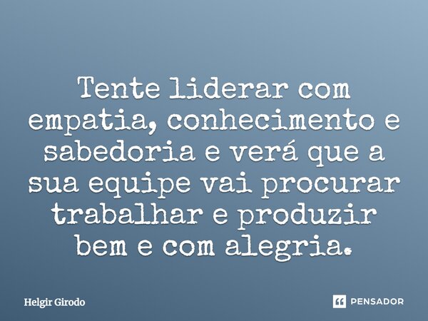 ⁠Tente liderar com empatia, conhecimento e sabedoria e verá que a sua equipe vai procurar trabalhar e produzir bem e com alegria.... Frase de Helgir Girodo.