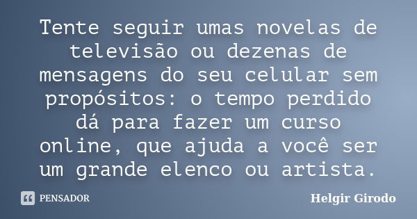 Tente seguir umas novelas de televisão ou dezenas de mensagens do seu celular sem propósitos: o tempo perdido dá para fazer um curso online, que ajuda a você se... Frase de Helgir Girodo.