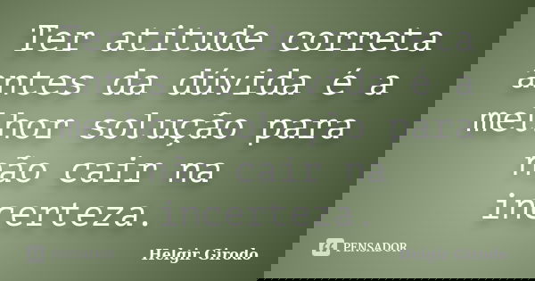 Ter atitude correta antes da dúvida é a melhor solução para não cair na incerteza.... Frase de Helgir Girodo.