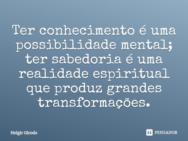 ⁠Ter conhecimento é uma possibilidade mental; ter sabedoria é uma realidade espiritual que produz grandes transformações.... Frase de Helgir Girodo.