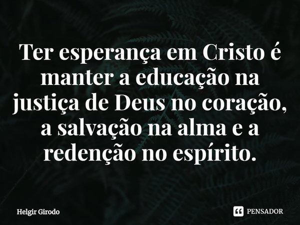 ⁠Ter esperança em Cristo é manter a educação na justiça de Deus no coração, a salvação na alma e a redenção no espírito.... Frase de Helgir Girodo.