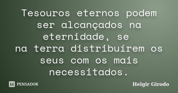 Tesouros eternos podem ser alcançados na eternidade, se na terra distribuírem os seus com os mais necessitados.... Frase de Helgir Girodo.