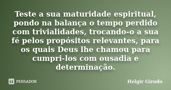 Teste a sua maturidade espiritual, pondo na balança o tempo perdido com trivialidades, trocando-o a sua fé pelos propósitos relevantes, para os quais Deus lhe c... Frase de Helgir Girodo.