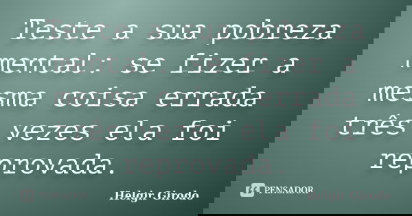 Teste a sua pobreza mental: se fizer a mesma coisa errada três vezes ela foi reprovada.... Frase de Helgir Girodo.
