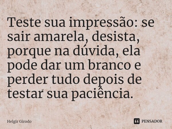 Teste sua impressão: se sair amarela, desista, porque na dúvida, ela pode dar um branco e perder tudo depois de testar sua paciência.⁠... Frase de Helgir Girodo.