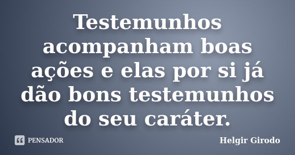 Testemunhos acompanham boas ações e elas por si já dão bons testemunhos do seu caráter.... Frase de Helgir Girodo.